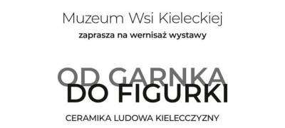 MUZEUM WSI KIELECKIEJ - WERNISAŻ WYSTAWY "OD GARNKA DO FIGURKI"